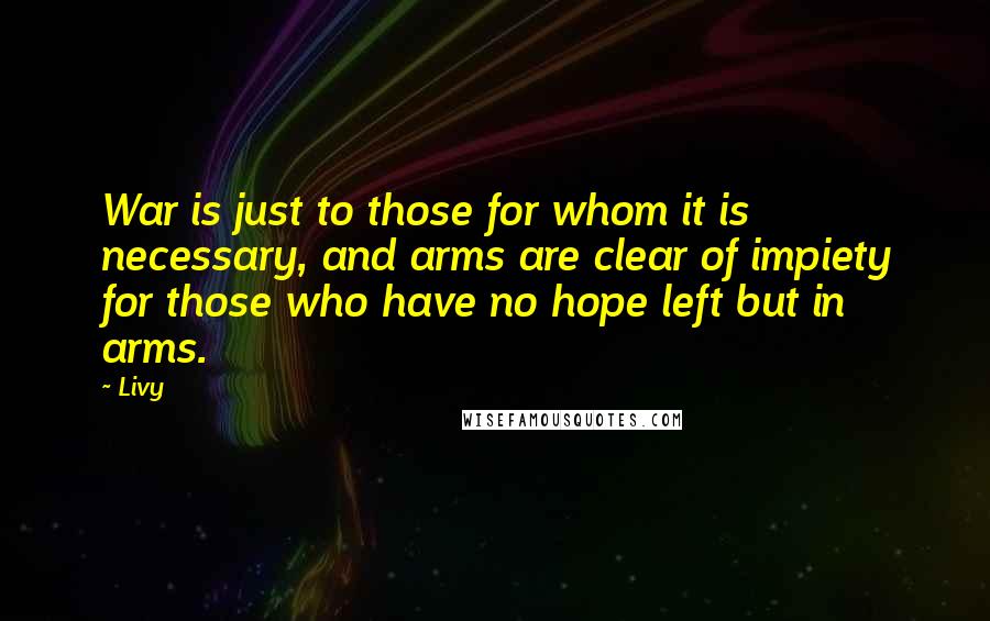 Livy Quotes: War is just to those for whom it is necessary, and arms are clear of impiety for those who have no hope left but in arms.