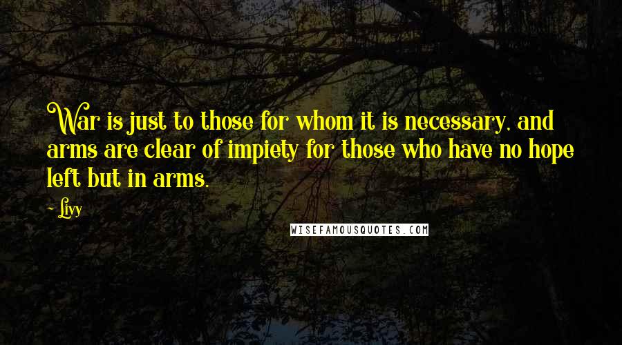Livy Quotes: War is just to those for whom it is necessary, and arms are clear of impiety for those who have no hope left but in arms.
