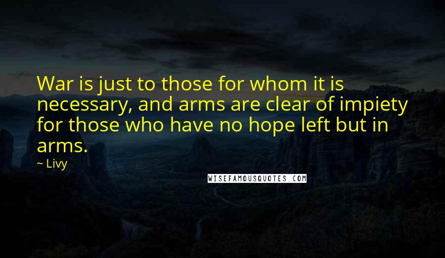 Livy Quotes: War is just to those for whom it is necessary, and arms are clear of impiety for those who have no hope left but in arms.