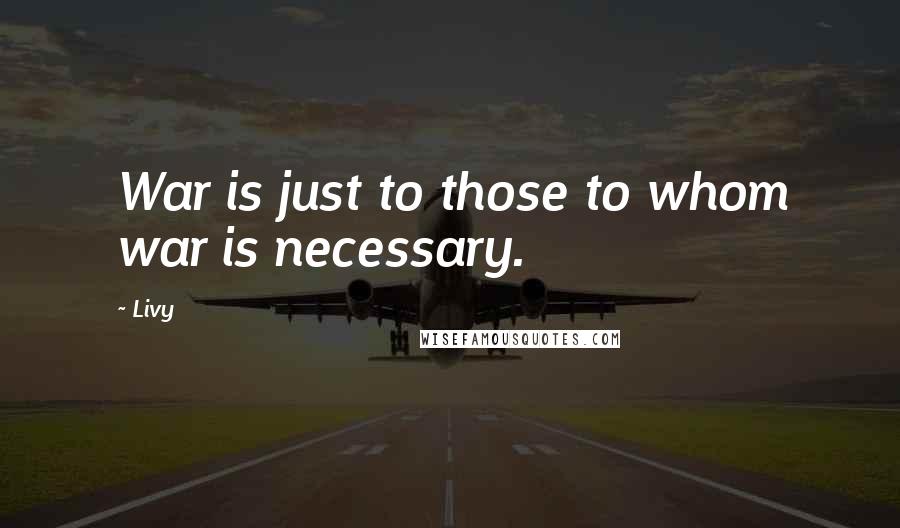 Livy Quotes: War is just to those to whom war is necessary.