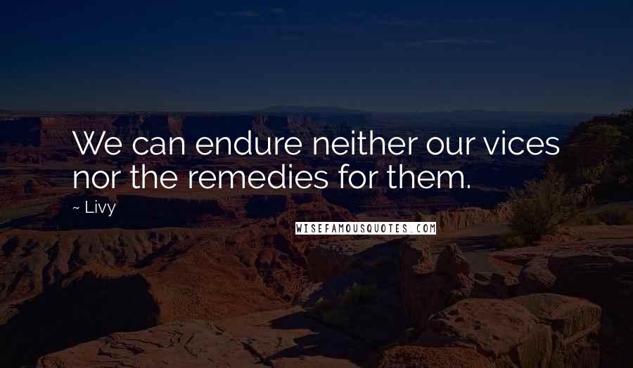 Livy Quotes: We can endure neither our vices nor the remedies for them.