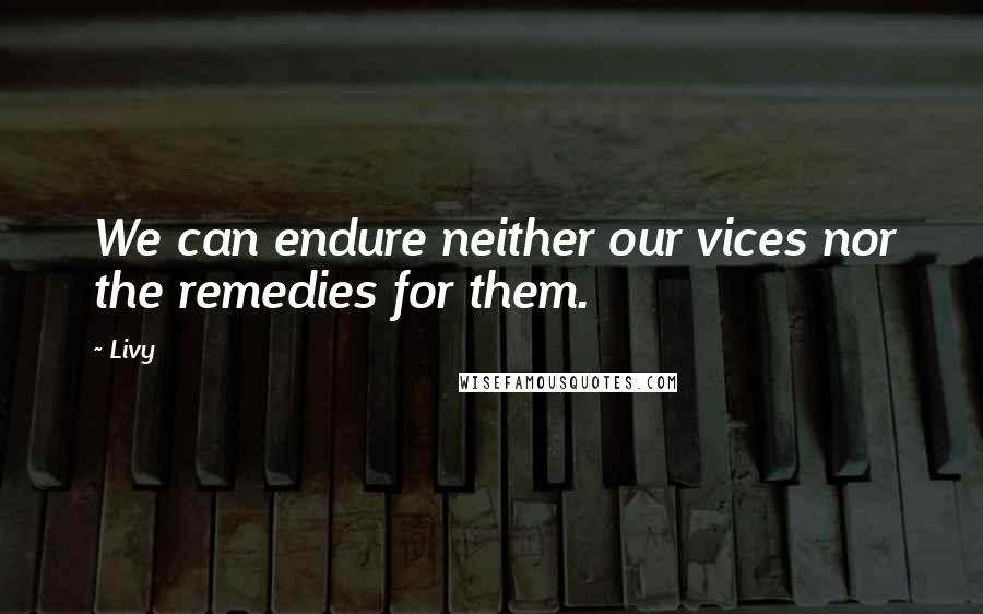 Livy Quotes: We can endure neither our vices nor the remedies for them.