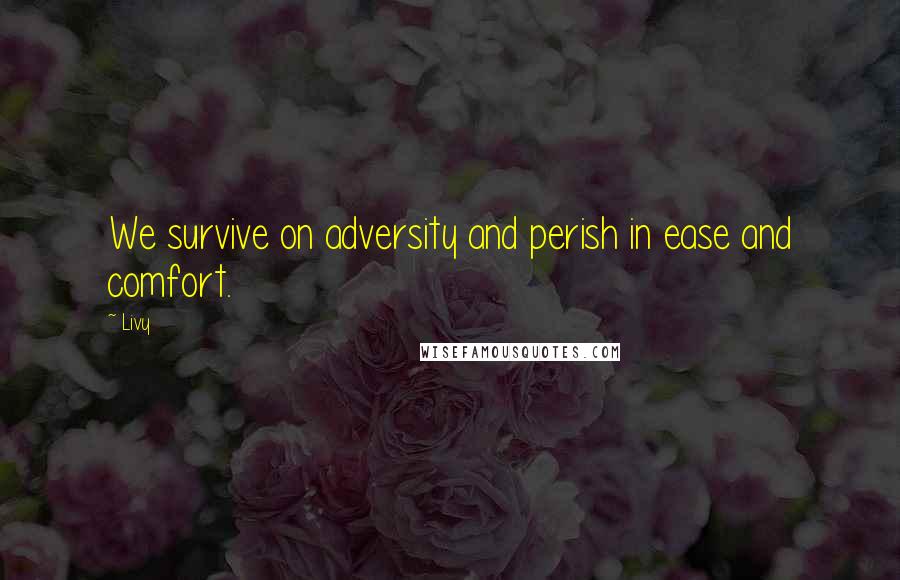 Livy Quotes: We survive on adversity and perish in ease and comfort.