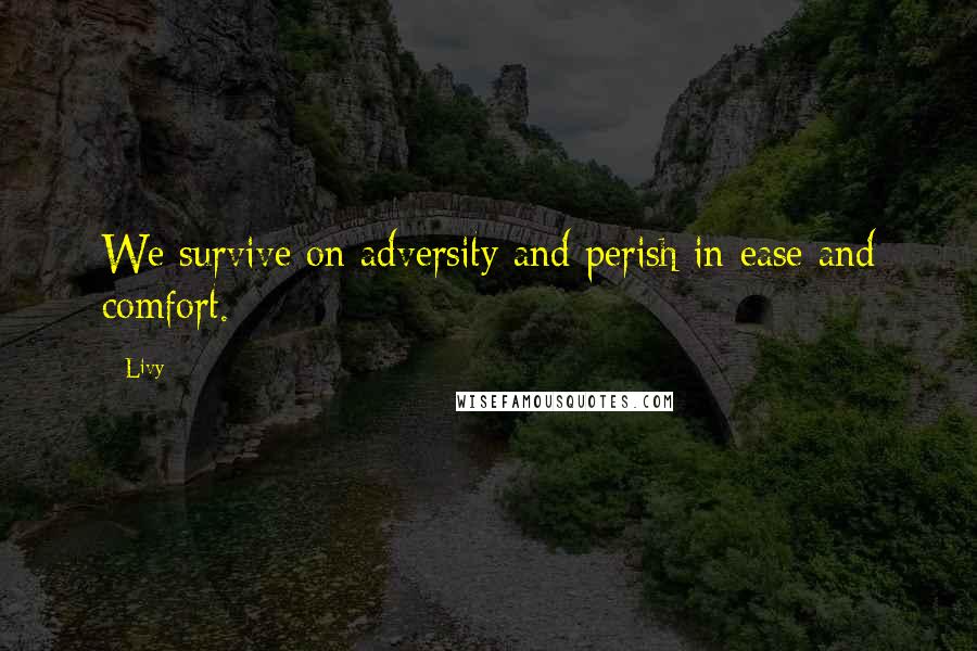 Livy Quotes: We survive on adversity and perish in ease and comfort.