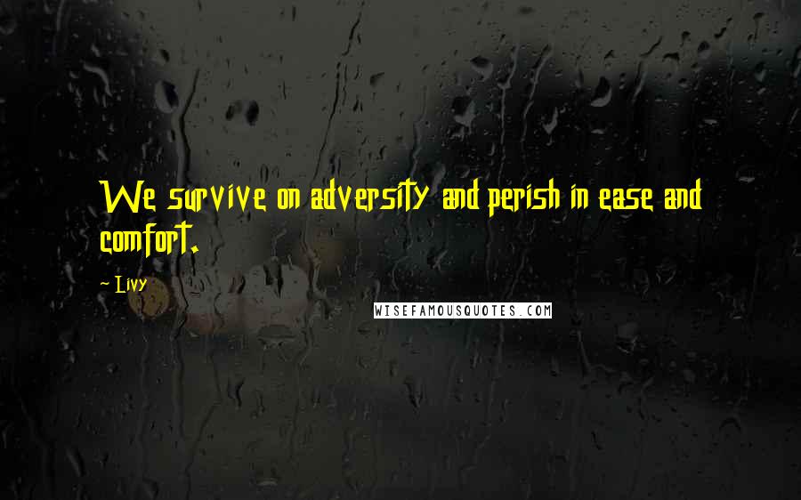 Livy Quotes: We survive on adversity and perish in ease and comfort.