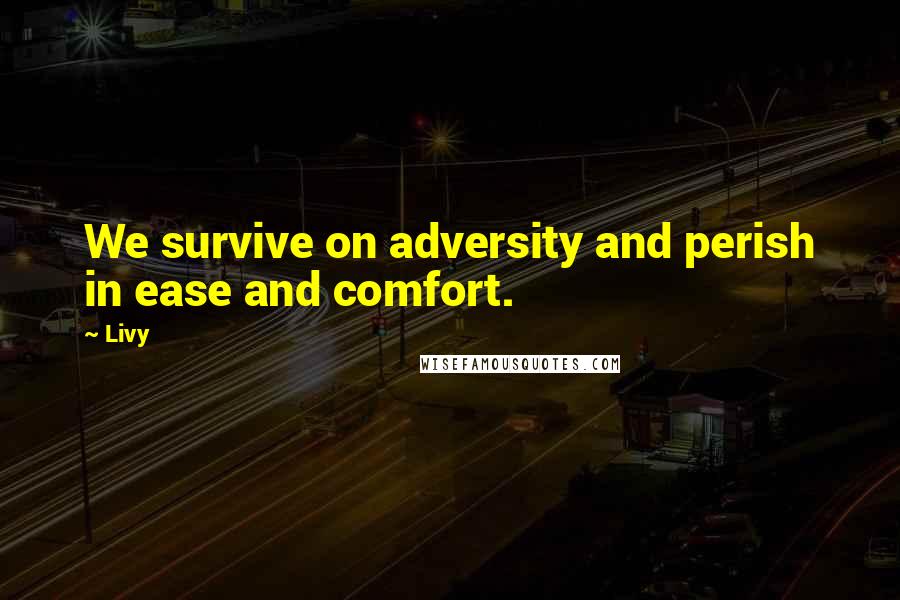 Livy Quotes: We survive on adversity and perish in ease and comfort.