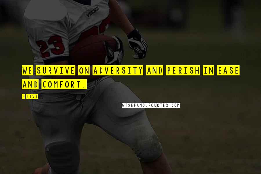Livy Quotes: We survive on adversity and perish in ease and comfort.