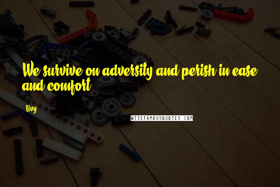 Livy Quotes: We survive on adversity and perish in ease and comfort.