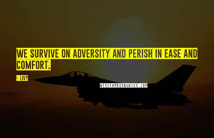 Livy Quotes: We survive on adversity and perish in ease and comfort.