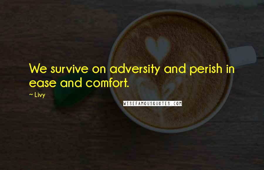Livy Quotes: We survive on adversity and perish in ease and comfort.