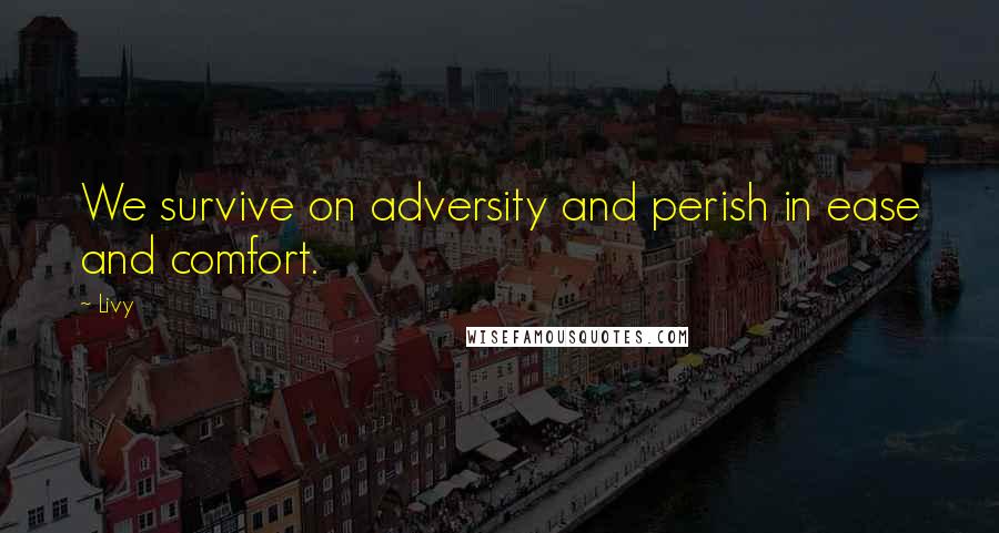 Livy Quotes: We survive on adversity and perish in ease and comfort.