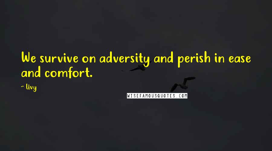 Livy Quotes: We survive on adversity and perish in ease and comfort.