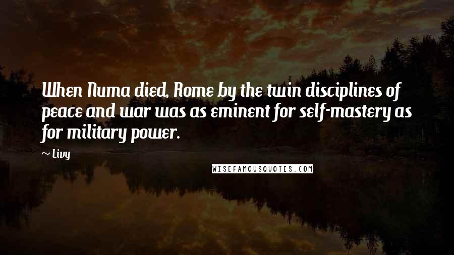 Livy Quotes: When Numa died, Rome by the twin disciplines of peace and war was as eminent for self-mastery as for military power.