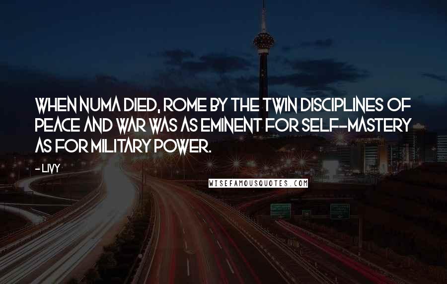 Livy Quotes: When Numa died, Rome by the twin disciplines of peace and war was as eminent for self-mastery as for military power.