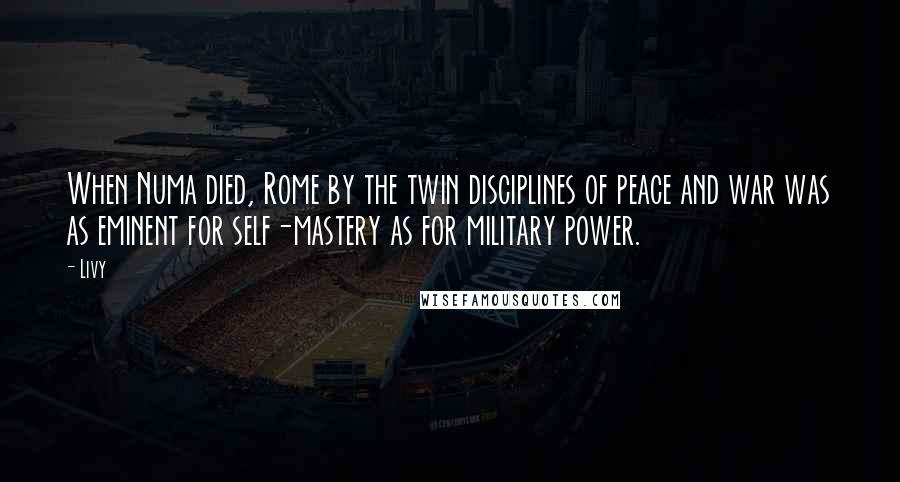 Livy Quotes: When Numa died, Rome by the twin disciplines of peace and war was as eminent for self-mastery as for military power.