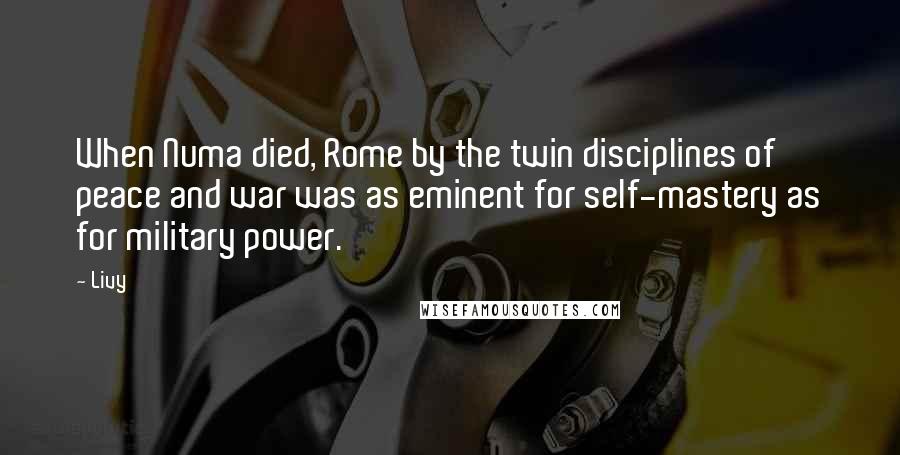 Livy Quotes: When Numa died, Rome by the twin disciplines of peace and war was as eminent for self-mastery as for military power.