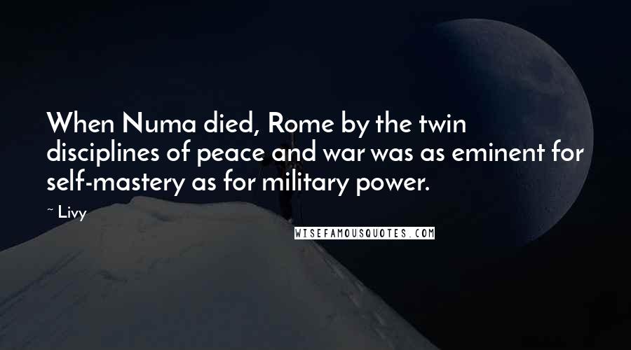 Livy Quotes: When Numa died, Rome by the twin disciplines of peace and war was as eminent for self-mastery as for military power.