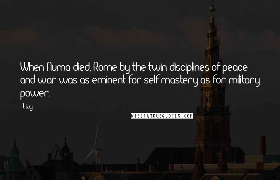 Livy Quotes: When Numa died, Rome by the twin disciplines of peace and war was as eminent for self-mastery as for military power.
