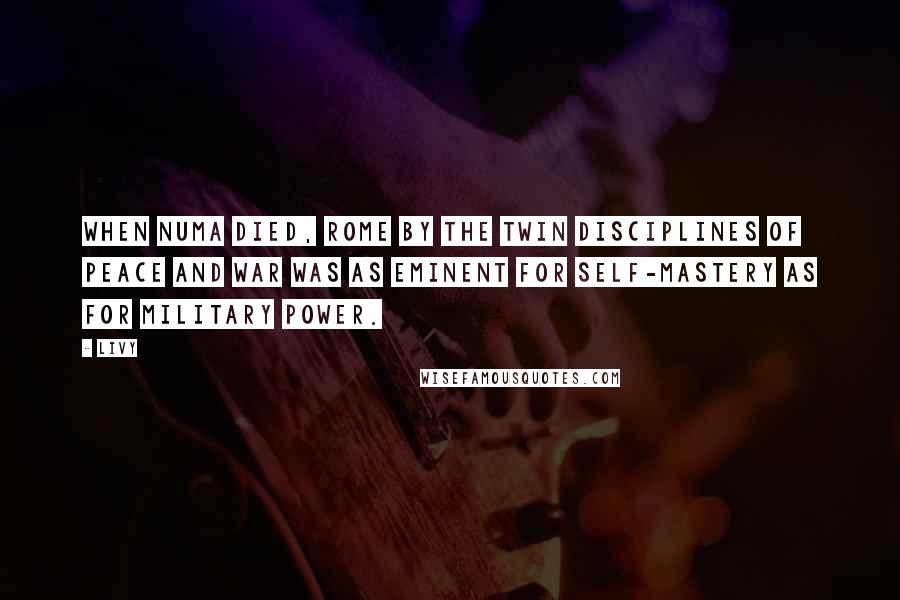 Livy Quotes: When Numa died, Rome by the twin disciplines of peace and war was as eminent for self-mastery as for military power.