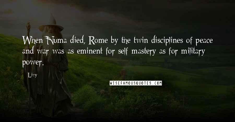 Livy Quotes: When Numa died, Rome by the twin disciplines of peace and war was as eminent for self-mastery as for military power.