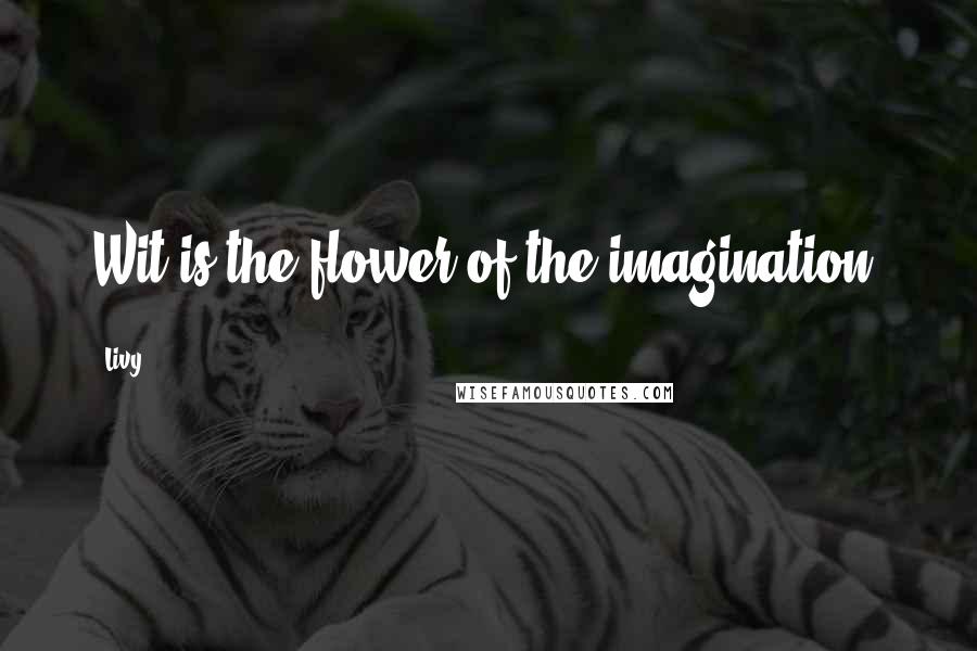 Livy Quotes: Wit is the flower of the imagination.