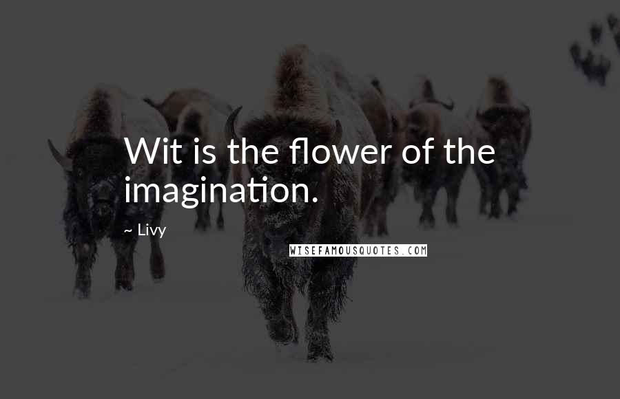 Livy Quotes: Wit is the flower of the imagination.