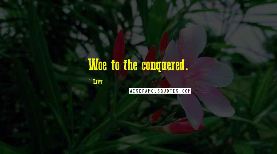 Livy Quotes: Woe to the conquered.