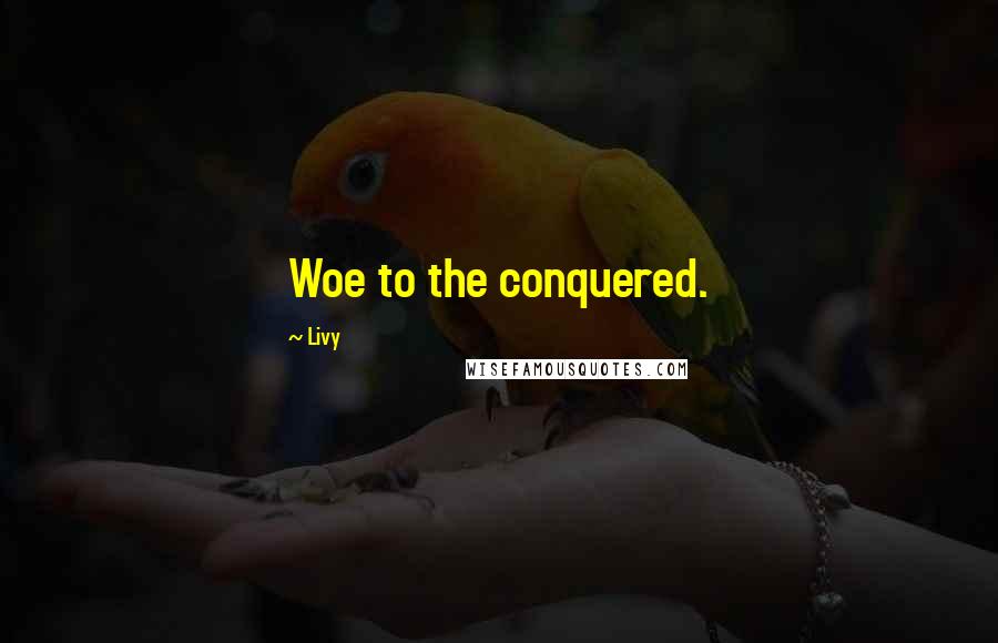 Livy Quotes: Woe to the conquered.