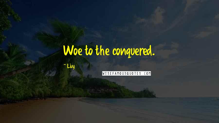 Livy Quotes: Woe to the conquered.