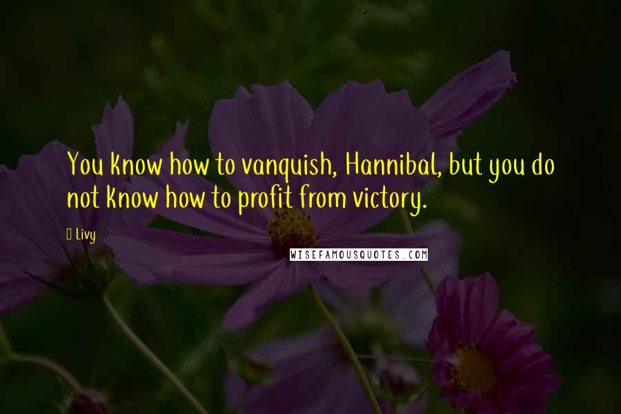 Livy Quotes: You know how to vanquish, Hannibal, but you do not know how to profit from victory.