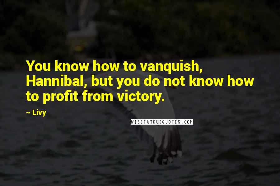 Livy Quotes: You know how to vanquish, Hannibal, but you do not know how to profit from victory.