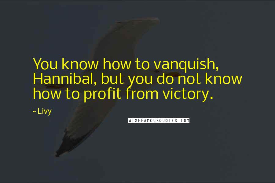 Livy Quotes: You know how to vanquish, Hannibal, but you do not know how to profit from victory.