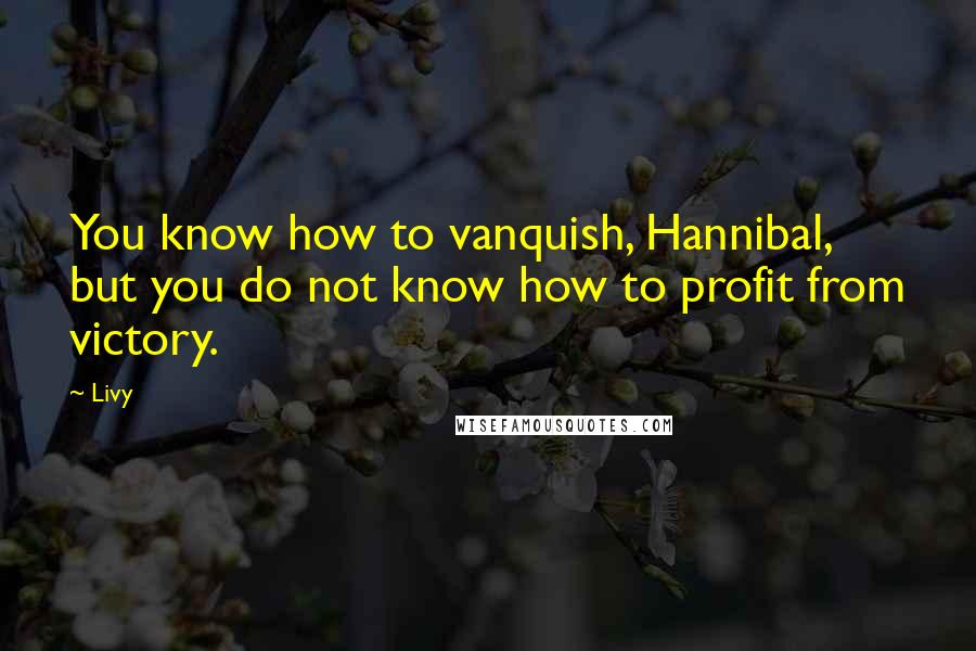 Livy Quotes: You know how to vanquish, Hannibal, but you do not know how to profit from victory.