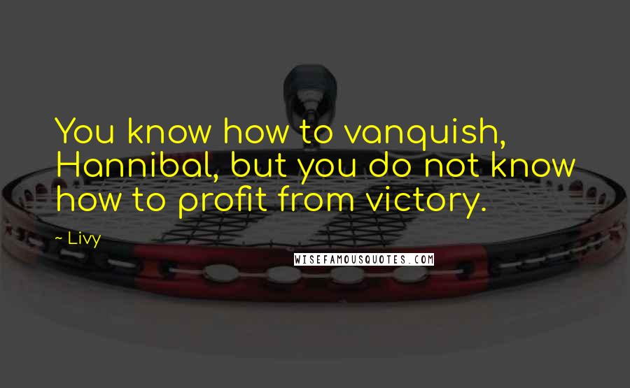 Livy Quotes: You know how to vanquish, Hannibal, but you do not know how to profit from victory.