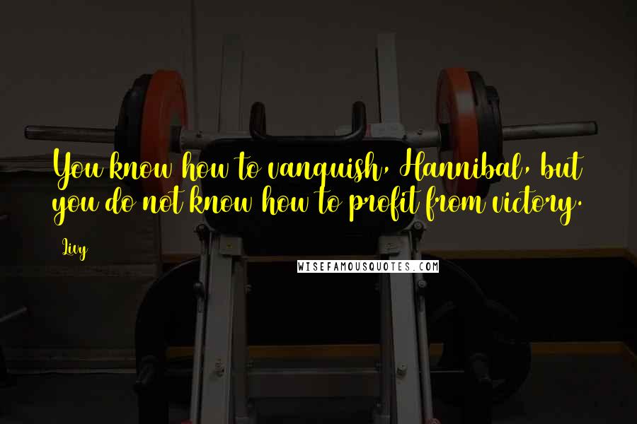 Livy Quotes: You know how to vanquish, Hannibal, but you do not know how to profit from victory.