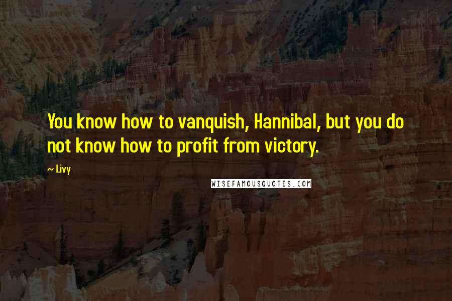 Livy Quotes: You know how to vanquish, Hannibal, but you do not know how to profit from victory.