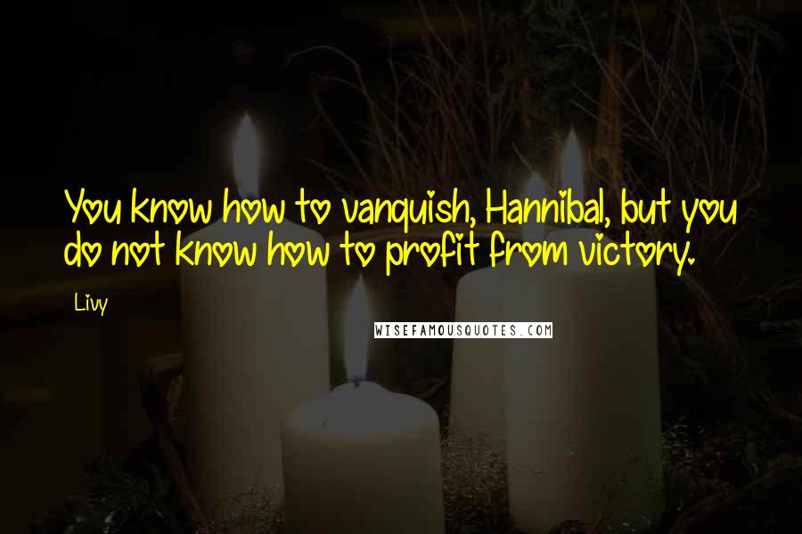 Livy Quotes: You know how to vanquish, Hannibal, but you do not know how to profit from victory.