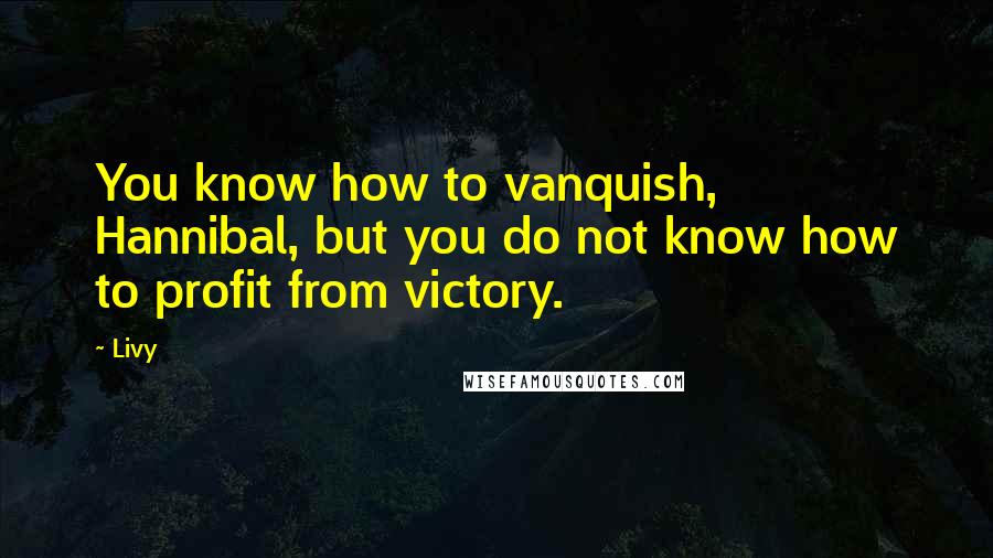 Livy Quotes: You know how to vanquish, Hannibal, but you do not know how to profit from victory.