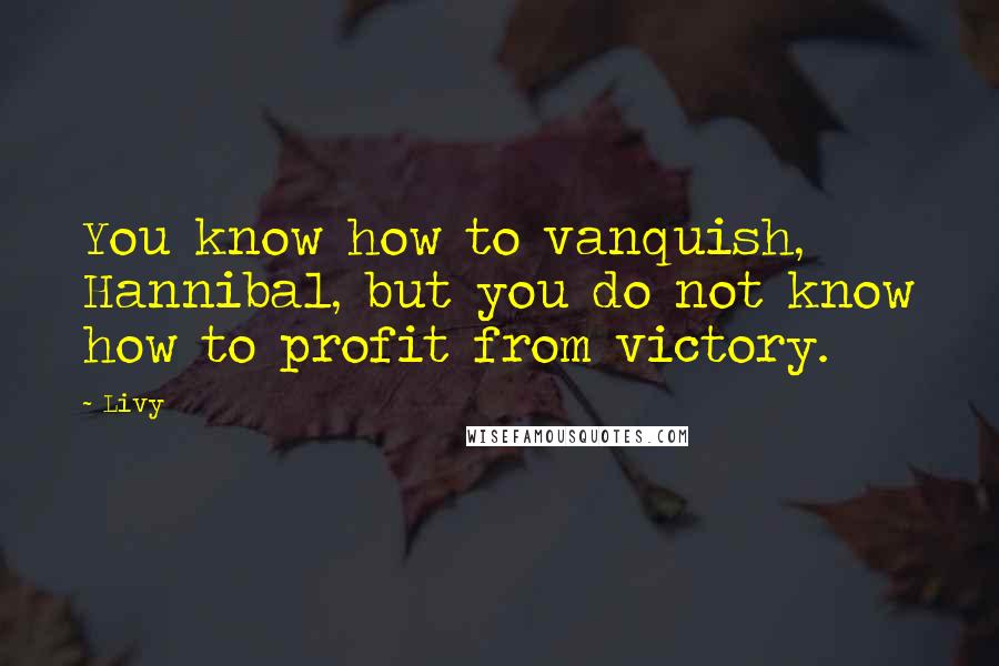 Livy Quotes: You know how to vanquish, Hannibal, but you do not know how to profit from victory.