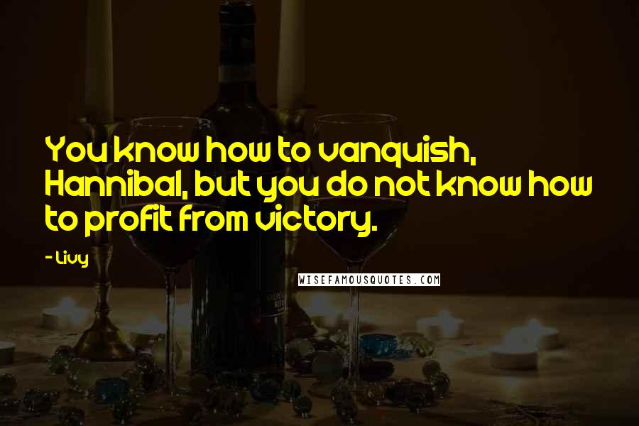 Livy Quotes: You know how to vanquish, Hannibal, but you do not know how to profit from victory.