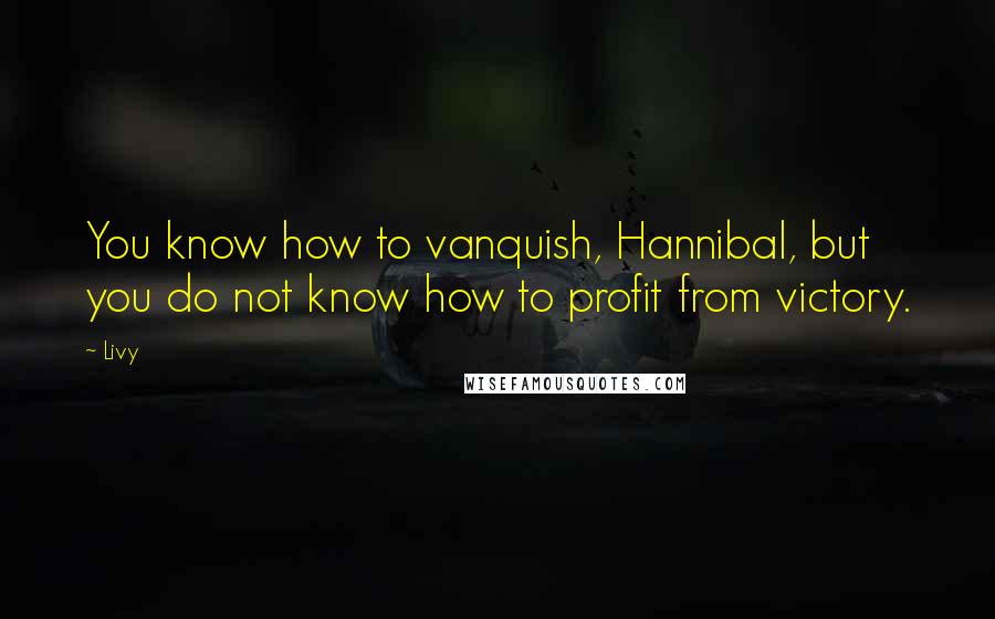 Livy Quotes: You know how to vanquish, Hannibal, but you do not know how to profit from victory.