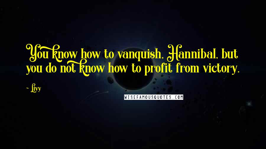 Livy Quotes: You know how to vanquish, Hannibal, but you do not know how to profit from victory.