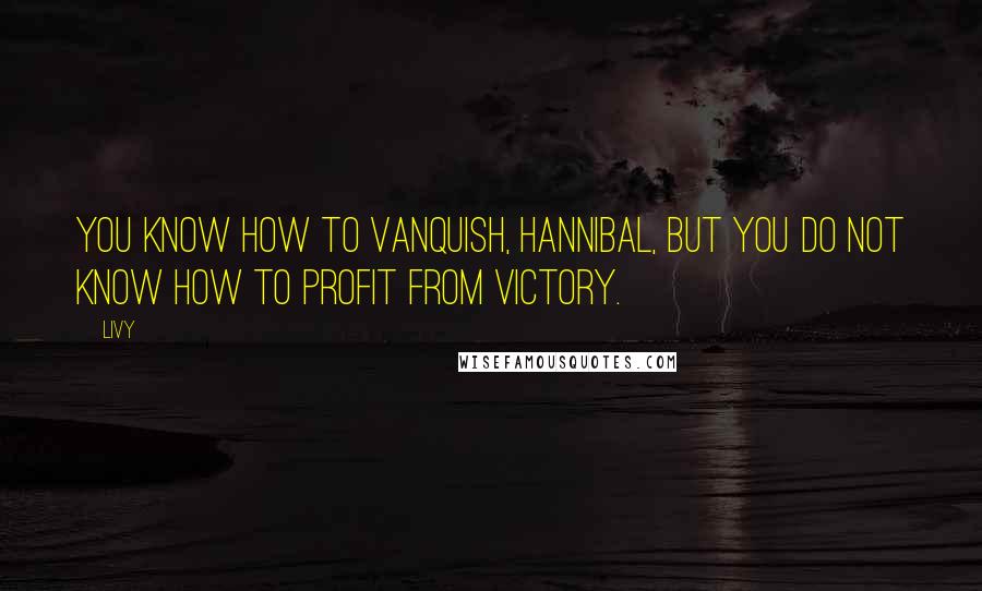 Livy Quotes: You know how to vanquish, Hannibal, but you do not know how to profit from victory.