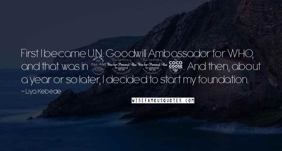 Liya Kebede Quotes: First I became U.N. Goodwill Ambassador for WHO, and that was in 2005. And then, about a year or so later, I decided to start my foundation.