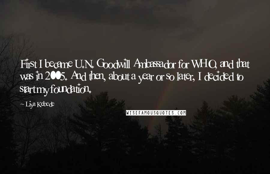 Liya Kebede Quotes: First I became U.N. Goodwill Ambassador for WHO, and that was in 2005. And then, about a year or so later, I decided to start my foundation.