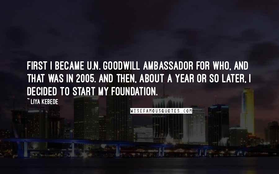 Liya Kebede Quotes: First I became U.N. Goodwill Ambassador for WHO, and that was in 2005. And then, about a year or so later, I decided to start my foundation.