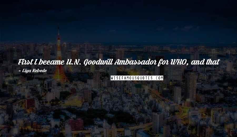 Liya Kebede Quotes: First I became U.N. Goodwill Ambassador for WHO, and that was in 2005. And then, about a year or so later, I decided to start my foundation.