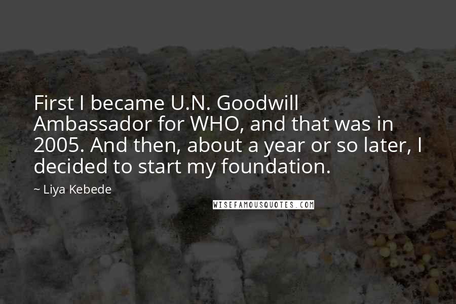 Liya Kebede Quotes: First I became U.N. Goodwill Ambassador for WHO, and that was in 2005. And then, about a year or so later, I decided to start my foundation.