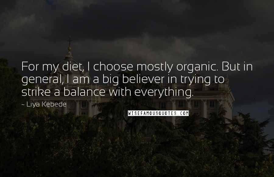Liya Kebede Quotes: For my diet, I choose mostly organic. But in general, I am a big believer in trying to strike a balance with everything.