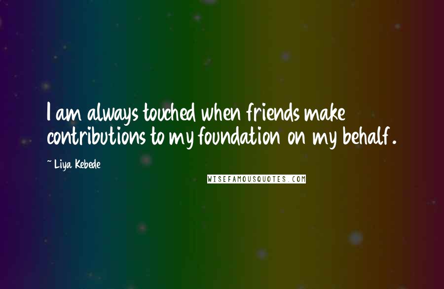 Liya Kebede Quotes: I am always touched when friends make contributions to my foundation on my behalf.